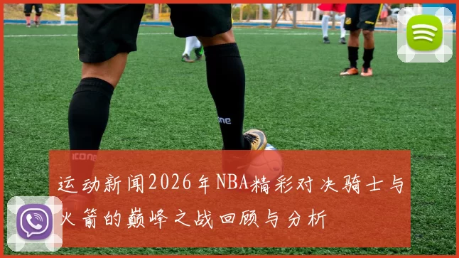运动新闻2026年NBA精彩对决骑士与火箭的巅峰之战回顾与分析