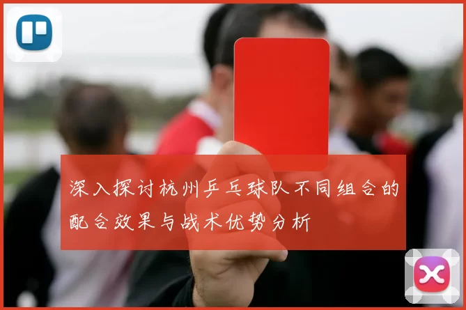 深入探讨杭州乒乓球队不同组合的配合效果与战术优势分析