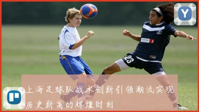上海足球队战术创新引领潮流实现历史新高的辉煌时刻